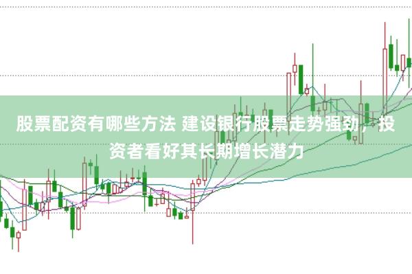 股票配资有哪些方法 建设银行股票走势强劲，投资者看好其长期增长潜力