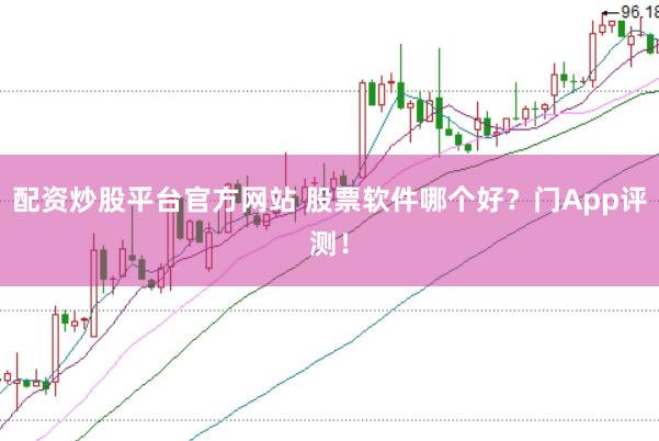 配资炒股平台官方网站 股票软件哪个好？门App评测！