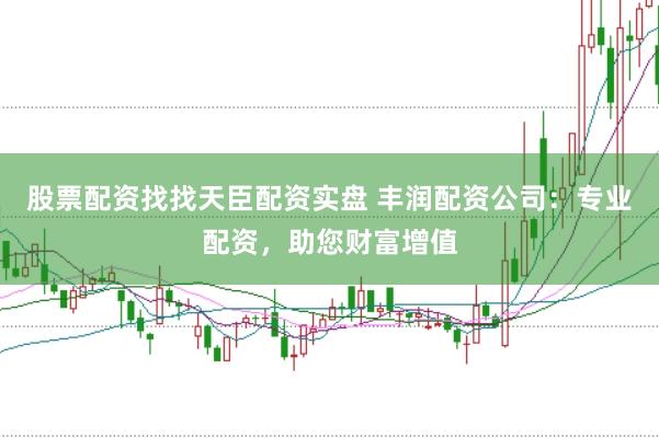 股票配资找找天臣配资实盘 丰润配资公司：专业配资，助您财富增值