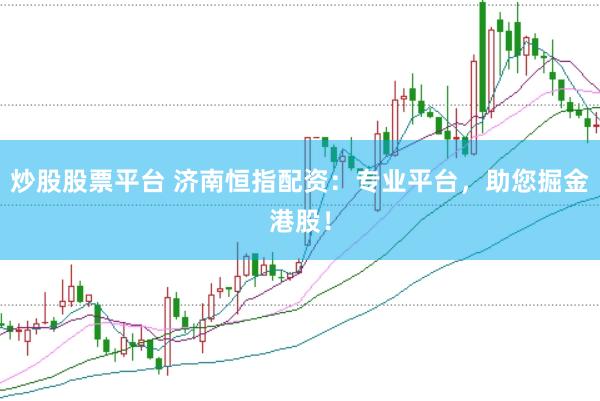 炒股股票平台 济南恒指配资：专业平台，助您掘金港股！