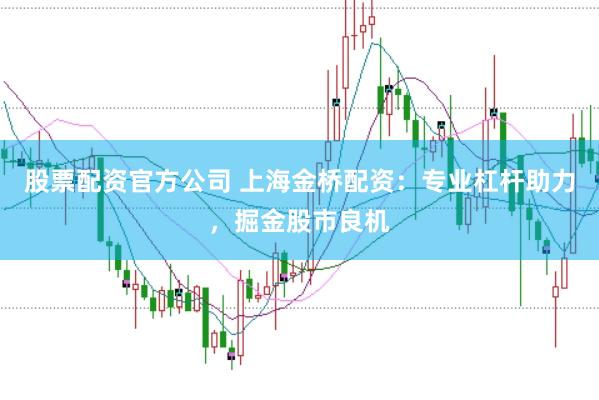 股票配资官方公司 上海金桥配资：专业杠杆助力，掘金股市良机