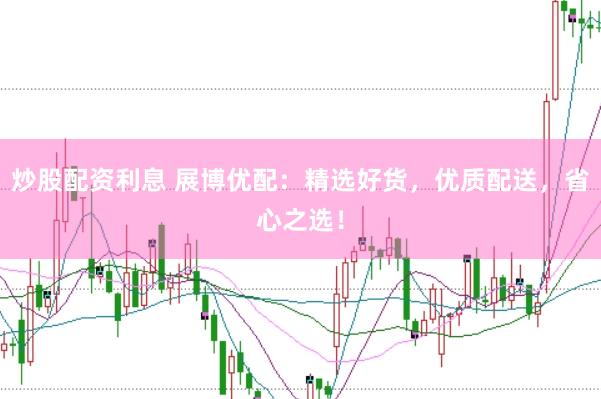 炒股配资利息 展博优配：精选好货，优质配送，省心之选！