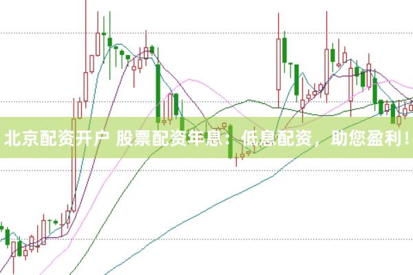 北京配资开户 股票配资年息：低息配资，助您盈利！