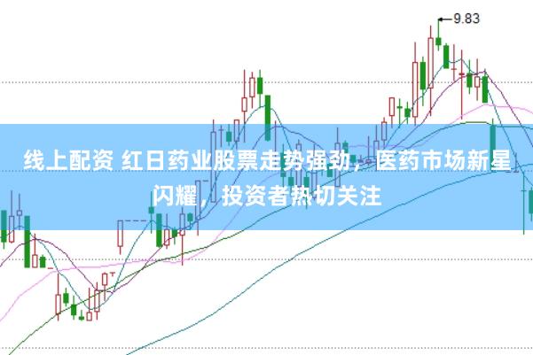 线上配资 红日药业股票走势强劲，医药市场新星闪耀，投资者热切关注