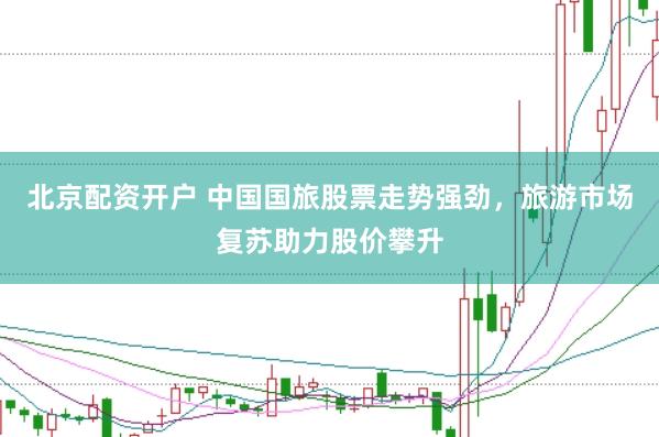 北京配资开户 中国国旅股票走势强劲，旅游市场复苏助力股价攀升