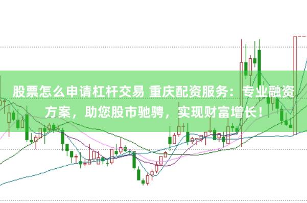 股票怎么申请杠杆交易 重庆配资服务：专业融资方案，助您股市驰骋，实现财富增长！