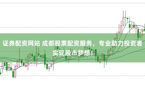 证券配资网站 成都股票配资服务，专业助力投资者实现股市梦想！