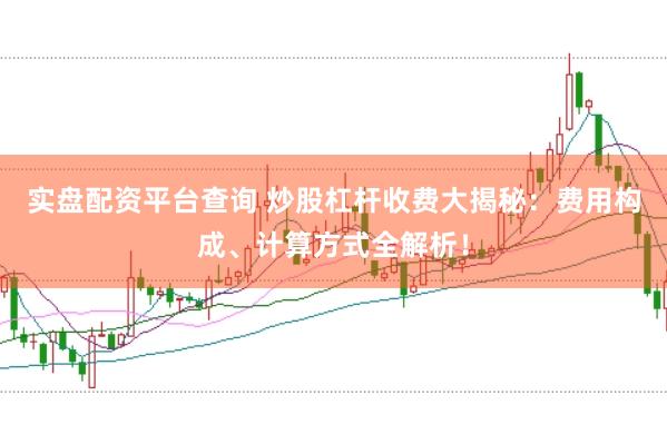 实盘配资平台查询 炒股杠杆收费大揭秘：费用构成、计算方式全解析！