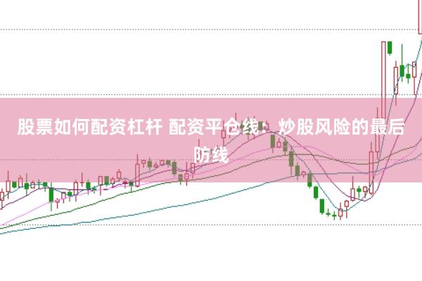 股票如何配资杠杆 配资平仓线：炒股风险的最后防线