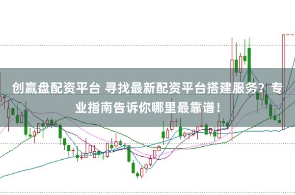创赢盘配资平台 寻找最新配资平台搭建服务？专业指南告诉你哪里最靠谱！