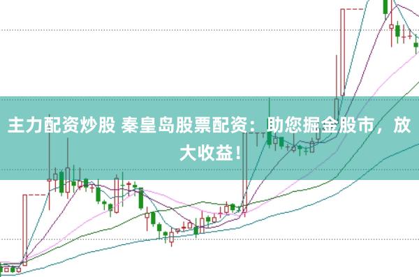 主力配资炒股 秦皇岛股票配资：助您掘金股市，放大收益！