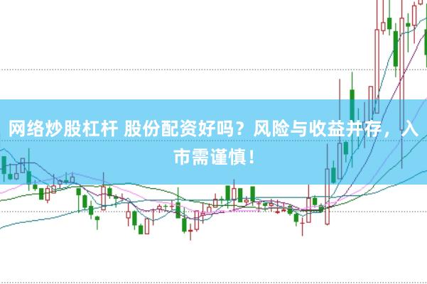 网络炒股杠杆 股份配资好吗？风险与收益并存，入市需谨慎！