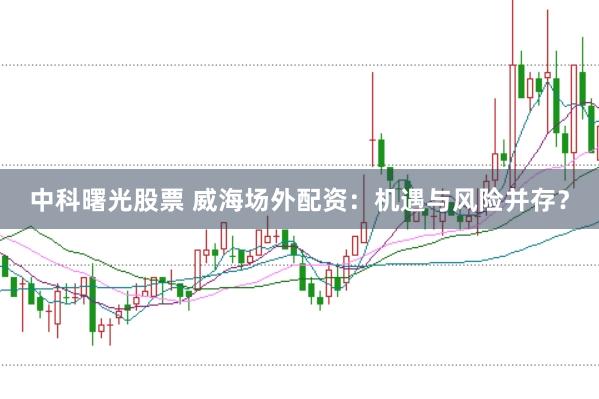 中科曙光股票 威海场外配资：机遇与风险并存？