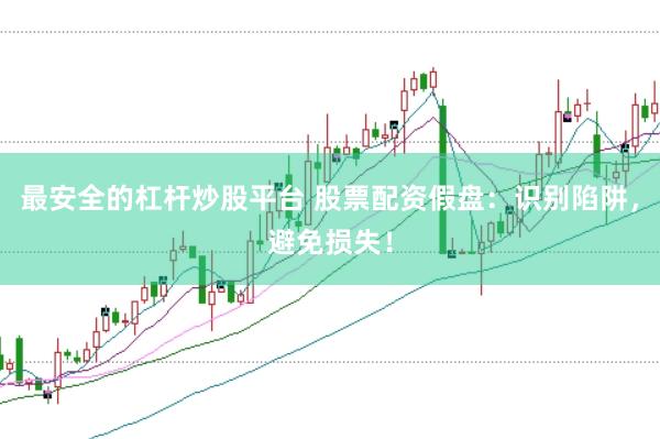 最安全的杠杆炒股平台 股票配资假盘：识别陷阱，避免损失！