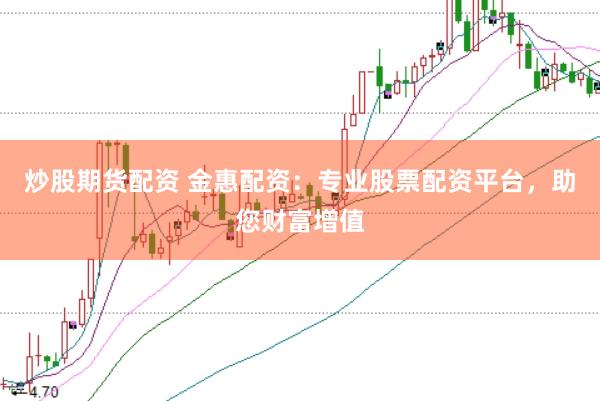 炒股期货配资 金惠配资：专业股票配资平台，助您财富增值