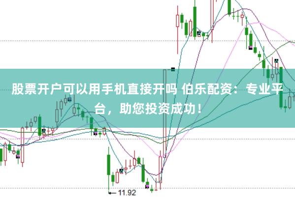 股票开户可以用手机直接开吗 伯乐配资：专业平台，助您投资成功！