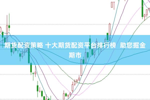 期货配资策略 十大期货配资平台排行榜  助您掘金期市