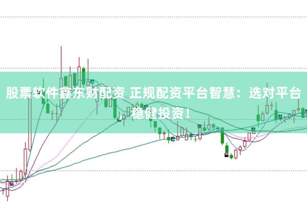 股票软件鑫东财配资 正规配资平台智慧：选对平台，稳健投资！