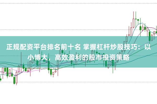 正规配资平台排名前十名 掌握杠杆炒股技巧：以小博大，高效盈利的股市投资策略