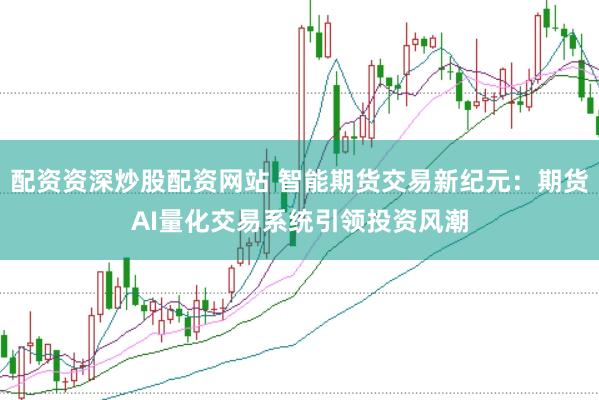 配资资深炒股配资网站 智能期货交易新纪元：期货AI量化交易系统引领投资风潮