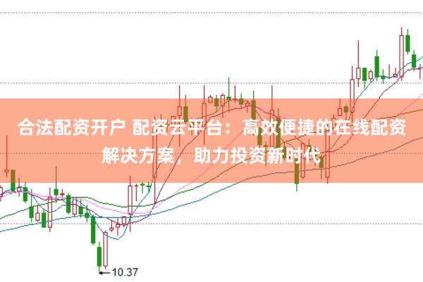 合法配资开户 配资云平台：高效便捷的在线配资解决方案，助力投资新时代