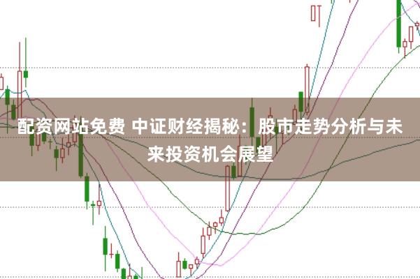 配资网站免费 中证财经揭秘：股市走势分析与未来投资机会展望