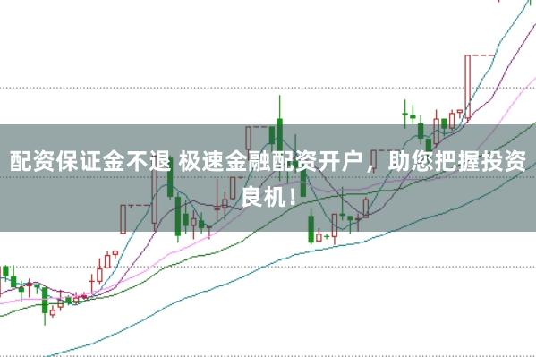 配资保证金不退 极速金融配资开户，助您把握投资良机！