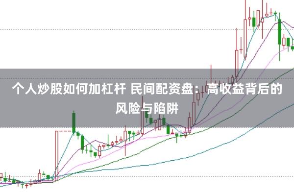 个人炒股如何加杠杆 民间配资盘：高收益背后的风险与陷阱