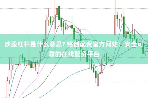 炒股杠杆是什么意思? 铭创配资官方网站：安全可靠的在线配资平台