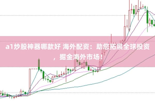 a1炒股神器哪款好 海外配资：助您拓展全球投资，掘金海外市场！