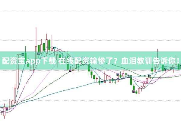 配资宝app下载 在线配资输惨了？血泪教训告诉你！