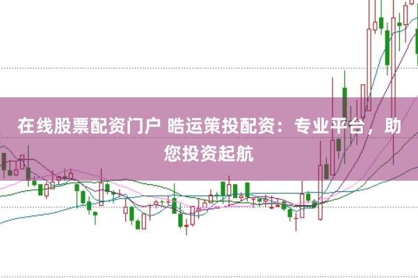 在线股票配资门户 晧运策投配资：专业平台，助您投资起航