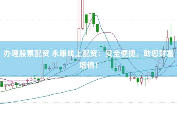 办理股票配资 永康线上配资：安全便捷，助您财富增值！