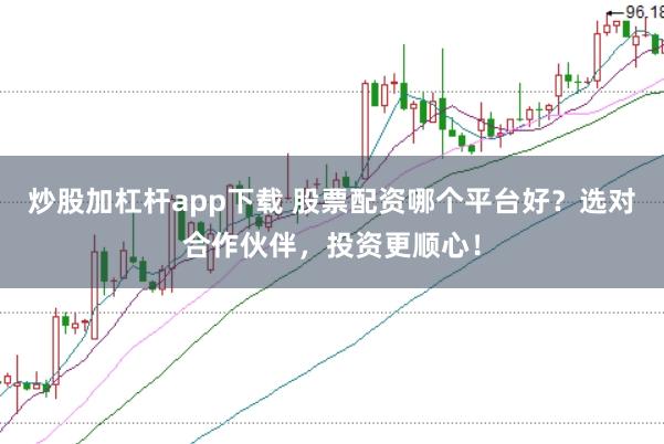 炒股加杠杆app下载 股票配资哪个平台好？选对合作伙伴，投资更顺心！