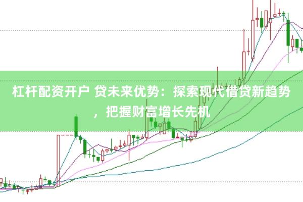 杠杆配资开户 贷未来优势：探索现代借贷新趋势，把握财富增长先机