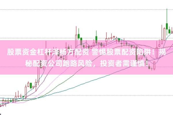 股票资金杠杆泽杨方配资 警惕股票配资陷阱！揭秘配资公司跑路风险，投资者需谨慎！