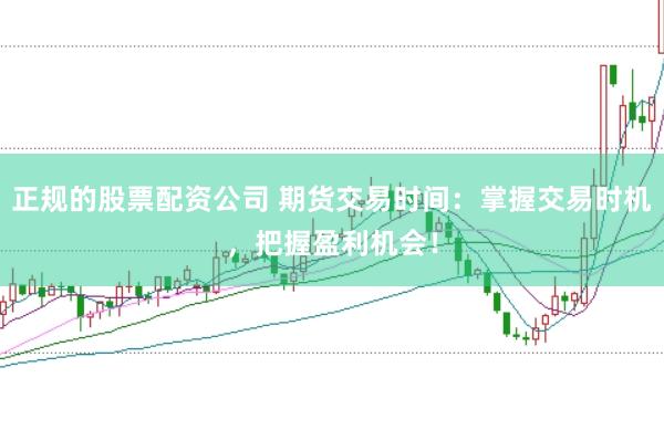 正规的股票配资公司 期货交易时间：掌握交易时机，把握盈利机会！