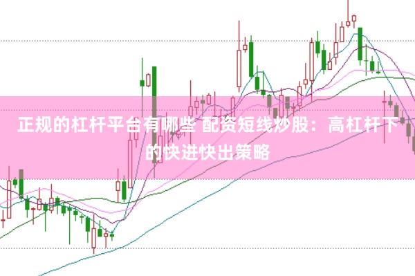 正规的杠杆平台有哪些 配资短线炒股：高杠杆下的快进快出策略