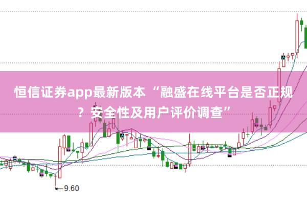 恒信证券app最新版本 “融盛在线平台是否正规？安全性及用户评价调查”