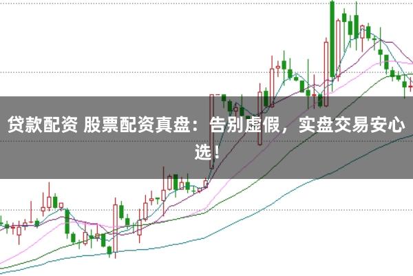 贷款配资 股票配资真盘：告别虚假，实盘交易安心选！