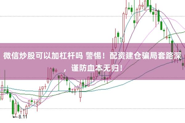 微信炒股可以加杠杆吗 警惕！配资建仓骗局套路深，谨防血本无归！