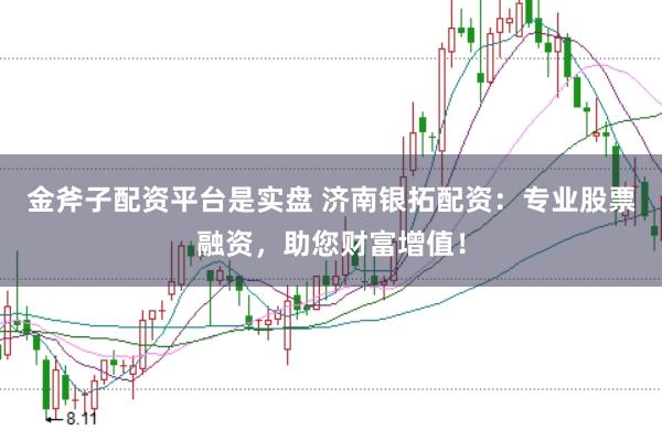 金斧子配资平台是实盘 济南银拓配资：专业股票融资，助您财富增值！