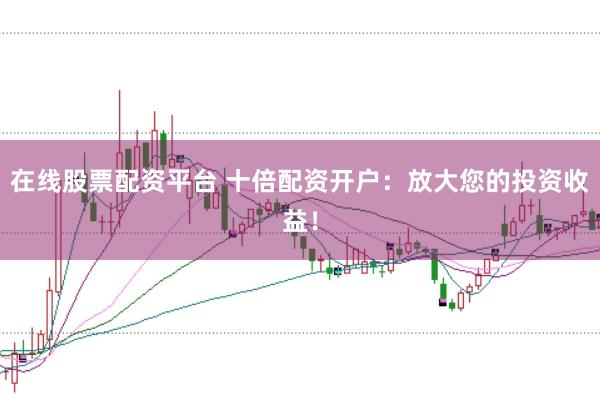 在线股票配资平台 十倍配资开户：放大您的投资收益！