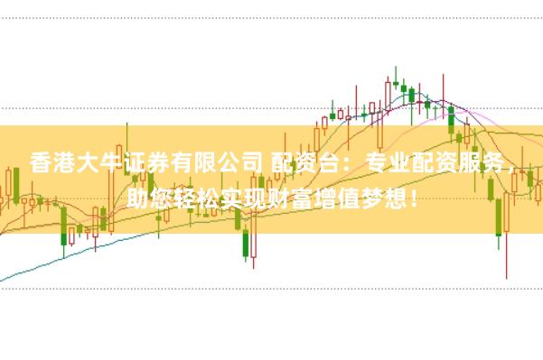 香港大牛证券有限公司 配资台：专业配资服务，助您轻松实现财富增值梦想！