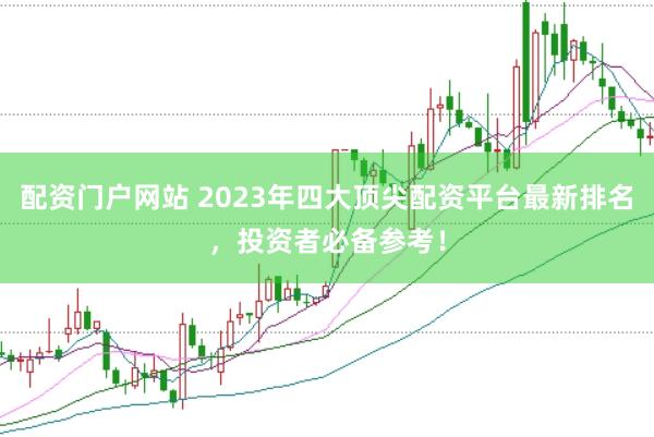 配资门户网站 2023年四大顶尖配资平台最新排名，投资者必备参考！