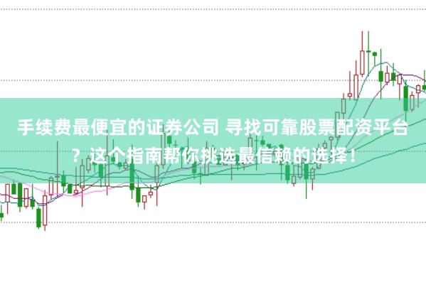 手续费最便宜的证券公司 寻找可靠股票配资平台？这个指南帮你挑选最信赖的选择！