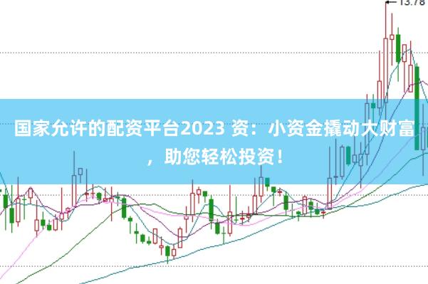 国家允许的配资平台2023 资：小资金撬动大财富，助您轻松投资！