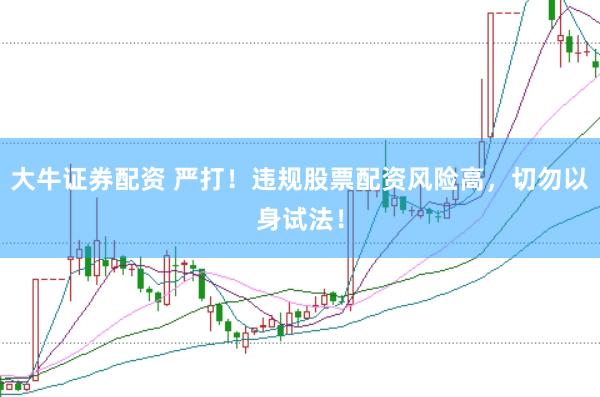大牛证券配资 严打！违规股票配资风险高，切勿以身试法！