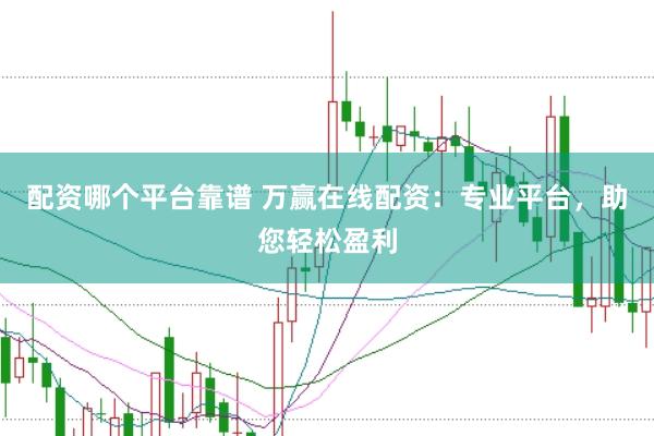 配资哪个平台靠谱 万赢在线配资：专业平台，助您轻松盈利