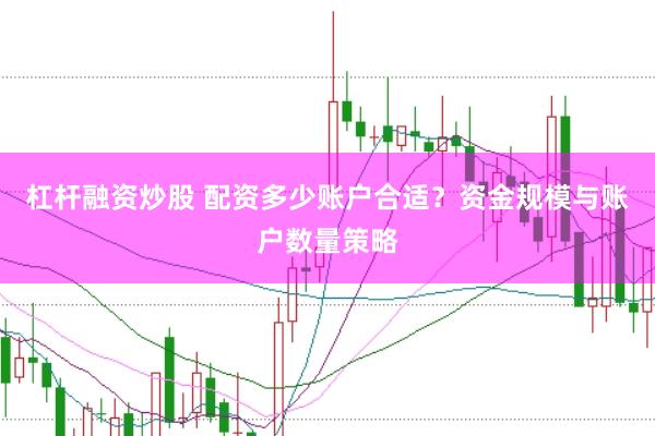 杠杆融资炒股 配资多少账户合适？资金规模与账户数量策略